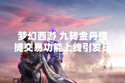 梦幻西游 九转金丹摆摊交易功能上线引发玩家关注
