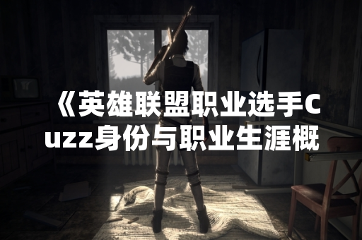 《英雄联盟职业选手Cuzz身份与职业生涯概述》