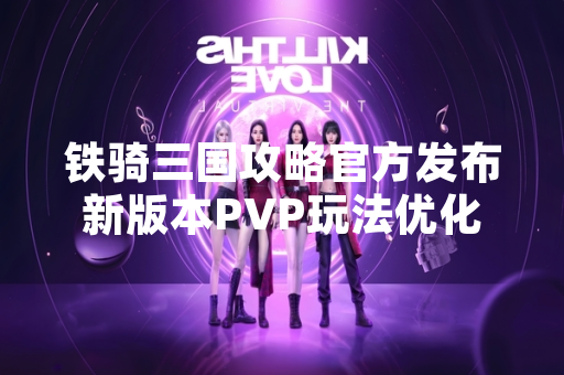 铁骑三国攻略官方发布新版本PVP玩法优化指南