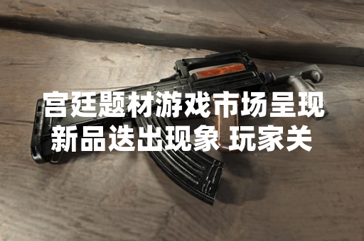 宫廷题材游戏市场呈现新品迭出现象 玩家关注度与市场供给同步上升