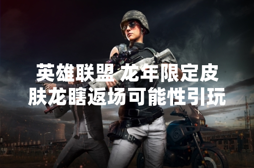 英雄联盟 龙年限定皮肤龙瞎返场可能性引玩家关注