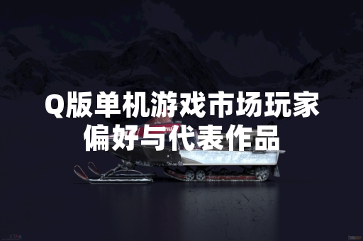 Q版单机游戏市场玩家偏好与代表作品