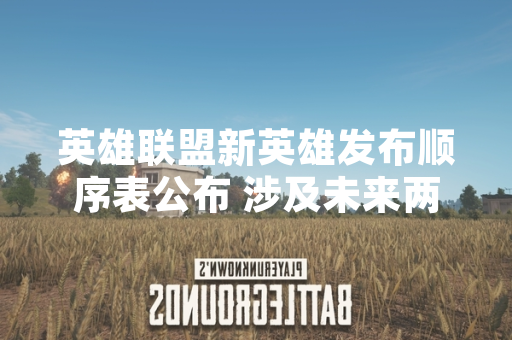 英雄联盟新英雄发布顺序表公布 涉及未来两年更新规划