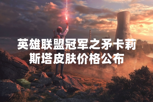 英雄联盟冠军之矛卡莉斯塔皮肤价格公布