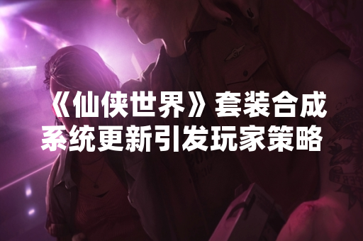 《仙侠世界》套装合成系统更新引发玩家策略讨论