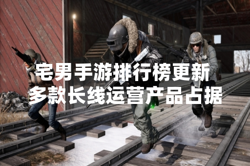 宅男手游排行榜更新 多款长线运营产品占据头部位置