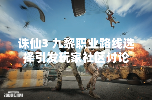 诛仙3 九黎职业路线选择引发玩家社区讨论 诛仙3 九黎职业路线选择引发玩家社区讨论