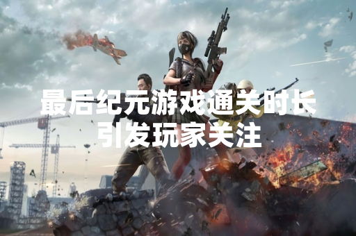 最后纪元游戏通关时长引发玩家关注