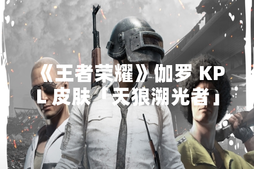 《王者荣耀》伽罗 KPL 皮肤「天狼溯光者」售价公布