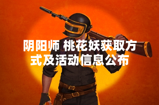 阴阳师 桃花妖获取方式及活动信息公布 阴阳师 桃花妖获取方式及活动信息公布