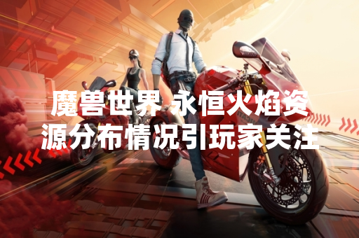 魔兽世界 永恒火焰资源分布情况引玩家关注