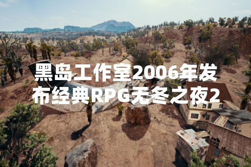 黑岛工作室2006年发布经典RPG无冬之夜2 玩家社区持续讨论核心玩法