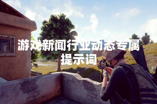 游戏新闻行业动态专属提示词