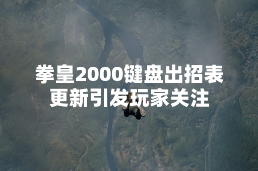 拳皇2000键盘出招表更新引发玩家关注