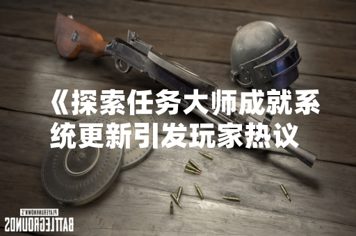 《探索任务大师成就系统更新引发玩家热议 官方发布详细攻略指南》