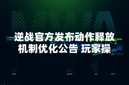 逆战官方发布动作释放机制优化公告 玩家操作体验将获提升