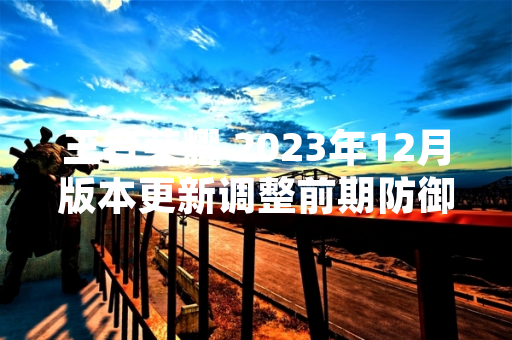 王者荣耀 2023年12月版本更新调整前期防御塔保护机制