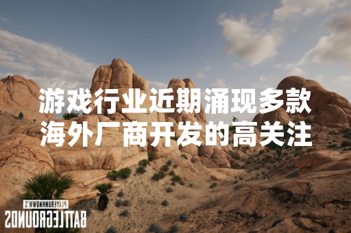 游戏行业近期涌现多款海外厂商开发的高关注度作品