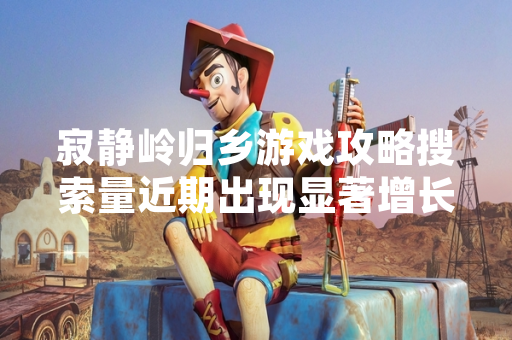 寂静岭归乡游戏攻略搜索量近期出现显著增长 相关视频与图文内容访问量同步上升
