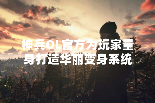 神兵OL官方为玩家量身打造华丽变身系统