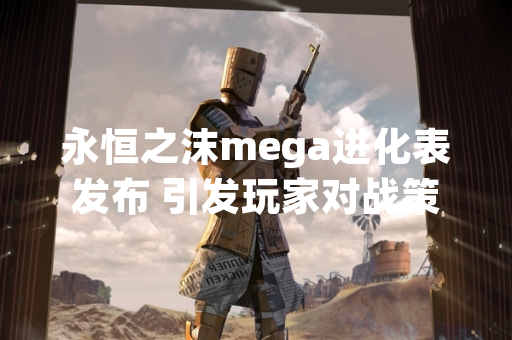 永恒之沫mega进化表发布 引发玩家对战策略调整讨论