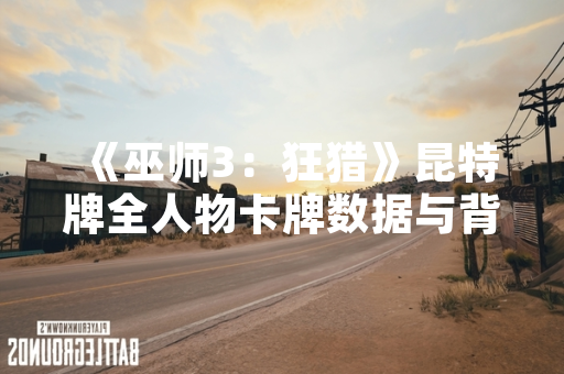 《巫师3：狂猎》昆特牌全人物卡牌数据与背景资料库正式上线