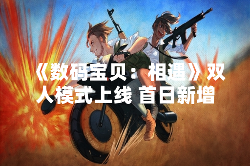 《数码宝贝：相遇》双人模式上线 首日新增用户达120万