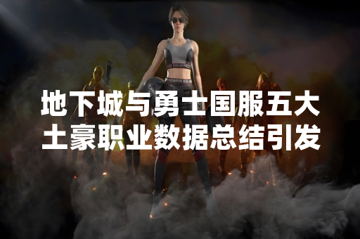 地下城与勇士国服五大土豪职业数据总结引发玩家关注