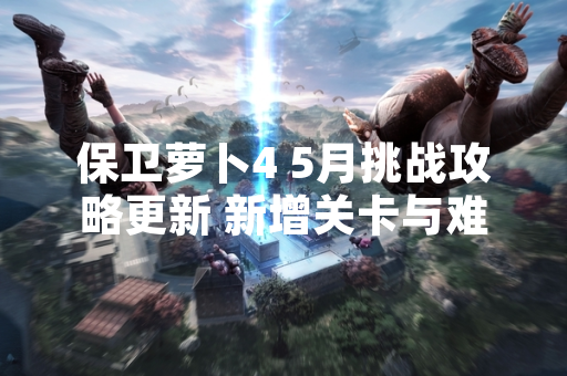 保卫萝卜4 5月挑战攻略更新 新增关卡与难度调整
