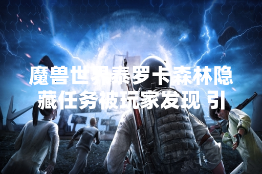 魔兽世界泰罗卡森林隐藏任务被玩家发现 引发社区探索热潮