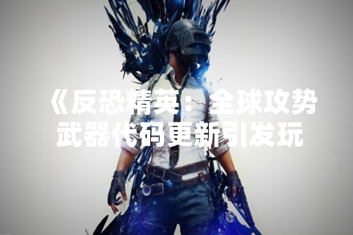 《反恐精英：全球攻势 武器代码更新引发玩家社区讨论》