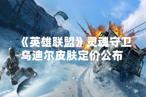 《英雄联盟》灵魂守卫乌迪尔皮肤定价公布 国服售价7900点券