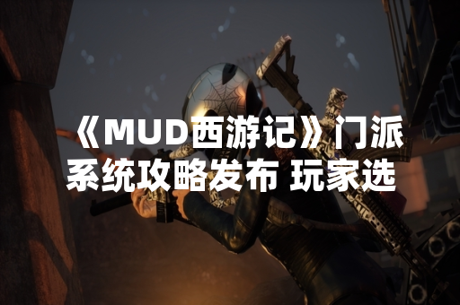 《MUD西游记》门派系统攻略发布 玩家选择策略受关注