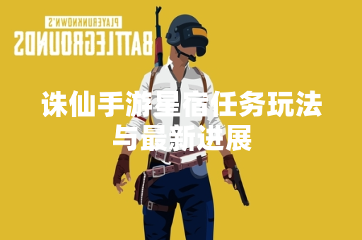 诛仙手游星宿任务玩法与最新进展