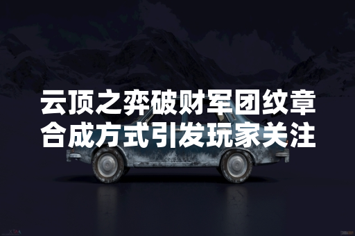 云顶之弈破财军团纹章合成方式引发玩家关注