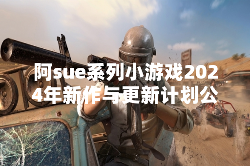 阿sue系列小游戏2024年新作与更新计划公布