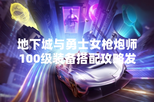 地下城与勇士女枪炮师100级装备搭配攻略发布