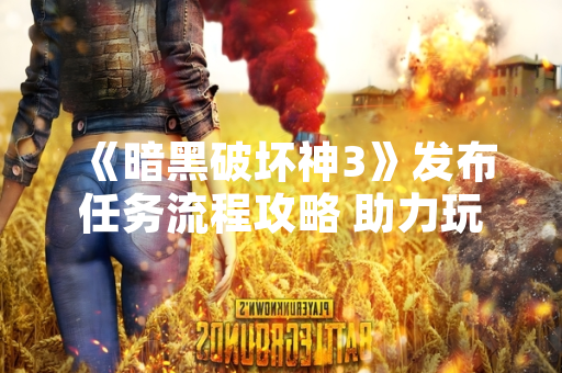 《暗黑破坏神3》发布任务流程攻略 助力玩家推进主线剧情