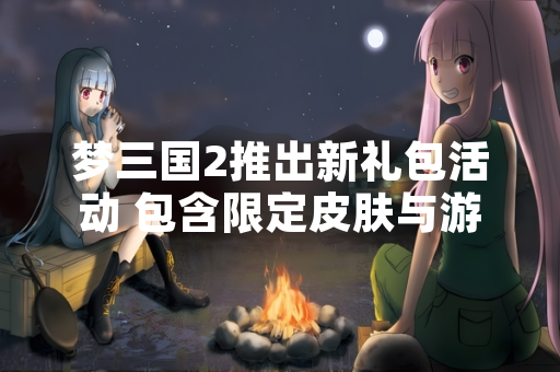 梦三国2推出新礼包活动 包含限定皮肤与游戏道具