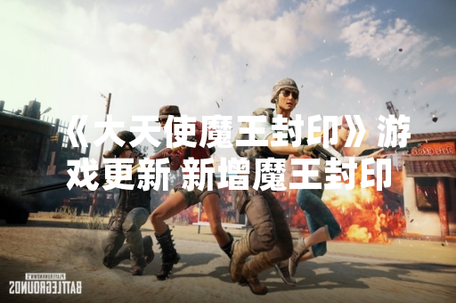 《大天使魔王封印》游戏更新 新增魔王封印玩法与角色平衡调整