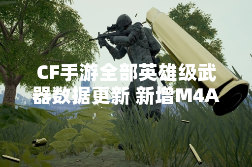 CF手游全部英雄级武器数据更新 新增M4A1-雷神（2024）等三款装备