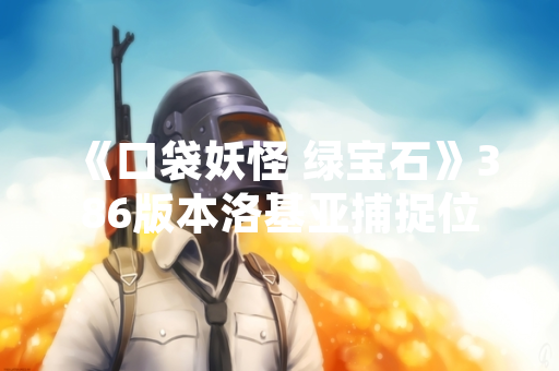 《口袋妖怪 绿宝石》386版本洛基亚捕捉位置确认 玩家社群讨论热度攀升 《口袋妖怪 绿宝石》386版本洛基亚捕捉位置确认 玩家社群讨论热度攀升