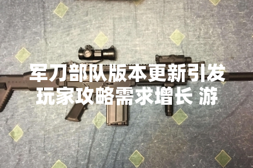 军刀部队版本更新引发玩家攻略需求增长 游戏厂商发布官方优化公告