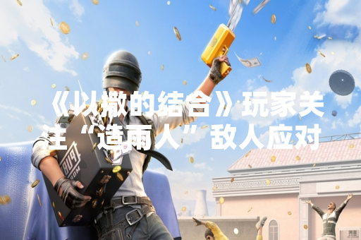 《以撒的结合》玩家关注“造雨人”敌人应对策略