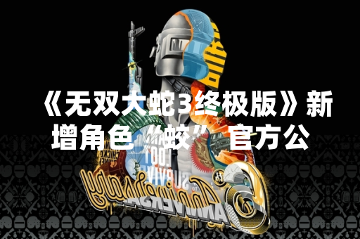 《无双大蛇3终极版》新增角色“蛟” 官方公布技能演示与上线时间