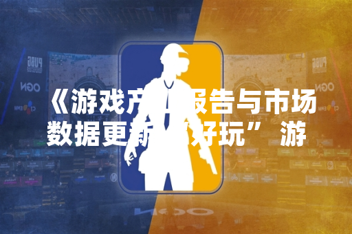 《游戏产业报告与市场数据更新 “好玩” 游戏榜单呈现平台与类型差异》
