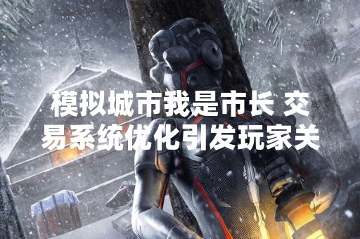 模拟城市我是市长 交易系统优化引发玩家关注