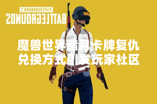 魔兽世界暗月卡牌复仇兑换方式引发玩家社区讨论
