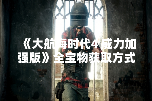 《大航海时代4 威力加强版》全宝物获取方式引发玩家关注