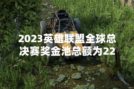 2023英雄联盟全球总决赛奖金池总额为225万美元
